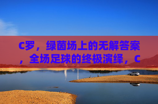 C罗,绿茵场上的无解答案,全场足球的终极演绎,C罗,绿茵场的终极足球答案