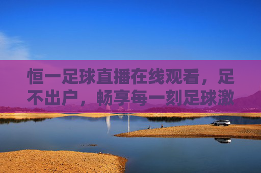 恒一足球直播在线观看,足不出户,畅享每一刻足球激情,恒一足球直播,足不出户畅享足球激情