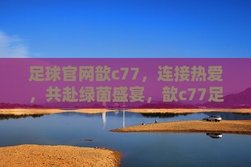 足球官网歆c77，连接热爱，共赴绿茵盛宴，歆c77足球官网，连接热爱，共赴绿茵盛宴