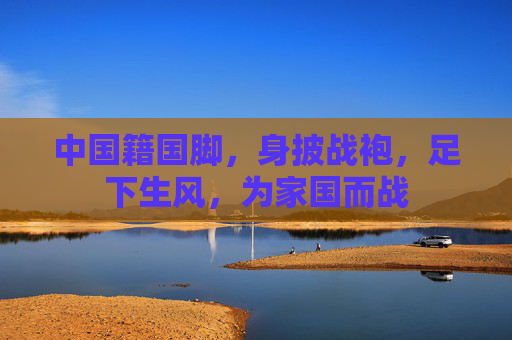 中国籍国脚,身披战袍,足下生风,为家国而战