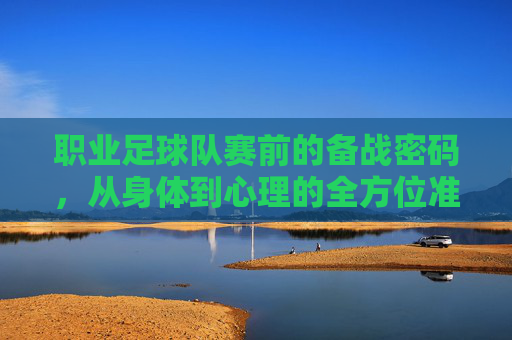 职业足球队赛前的备战密码,从身体到心理的全方位准备,职业足球队赛前备战密码,身体心理全维度准备