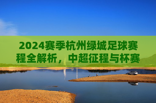 2024赛季杭州绿城足球赛程全解析，中超征程与杯赛展望，2024赛季杭州绿城足球赛程全解析，中超征程与杯赛展望