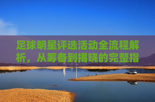 足球明星评选活动全流程解析，从筹备到揭晓的完整指南，足球明星评选活动全流程指南，从筹备到揭晓的完整解析