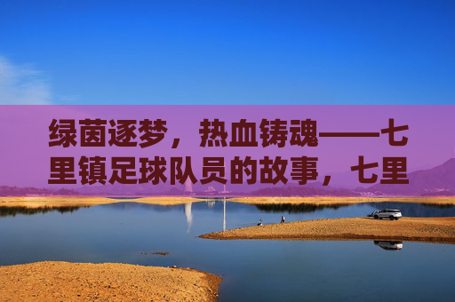绿茵逐梦，热血铸魂——七里镇足球队员的故事，七里镇足球队员，绿茵逐梦，热血铸魂
