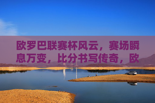 欧罗巴联赛杯风云，赛场瞬息万变，比分书写传奇，欧罗巴风云，瞬变赛场，比分铸传奇