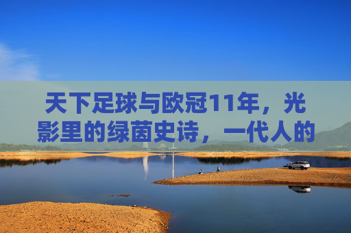 天下足球与欧冠11年，光影里的绿茵史诗，一代人的青春注脚，天下足球与欧冠11年，光影绿茵史诗，一代人青春注脚