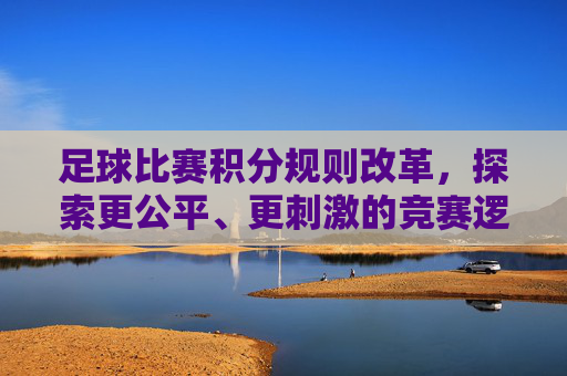 足球比赛积分规则改革,探索更公平、更刺激的竞赛逻辑,足球积分规则改革,探索更公平更刺激的竞赛逻辑