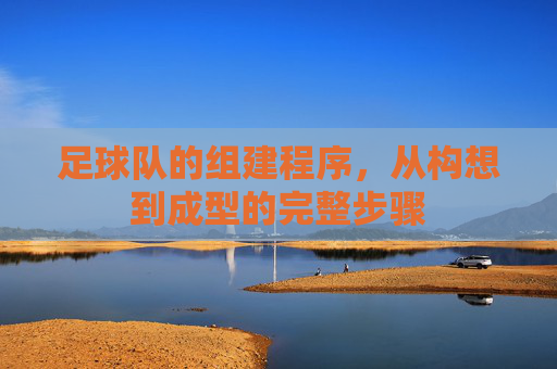 足球队的组建程序,从构想到成型的完整步骤