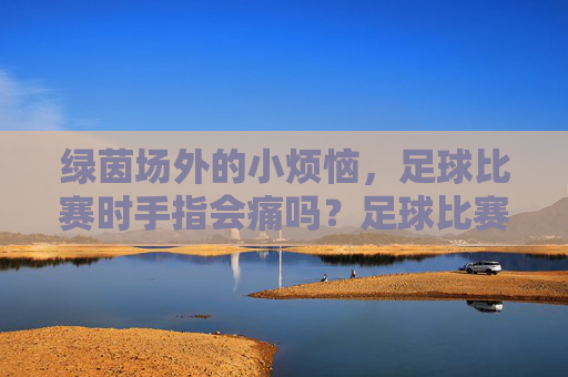 绿茵场外的小烦恼,足球比赛时手指会痛吗?足球比赛手指会痛吗?绿茵场外小烦恼