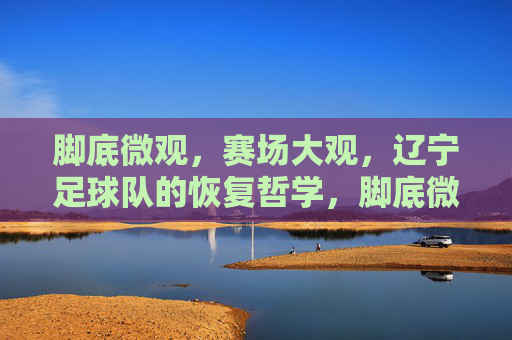 脚底微观,赛场大观,辽宁足球队的恢复哲学,脚底微观,赛场大观,辽宁足球队恢复哲学