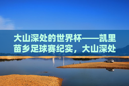 大山深处的世界杯——凯里苗乡足球赛纪实，大山深处的世界杯，凯里苗乡足球赛纪实
