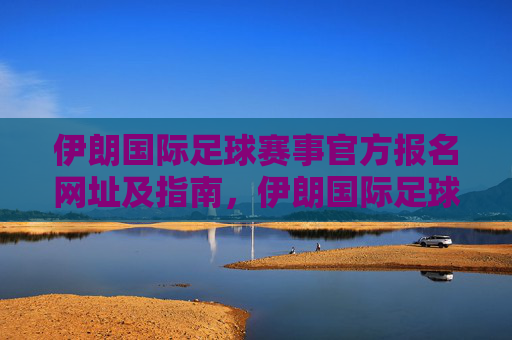 伊朗国际足球赛事官方报名网址及指南,伊朗国际足球赛事官方报名网址及指南