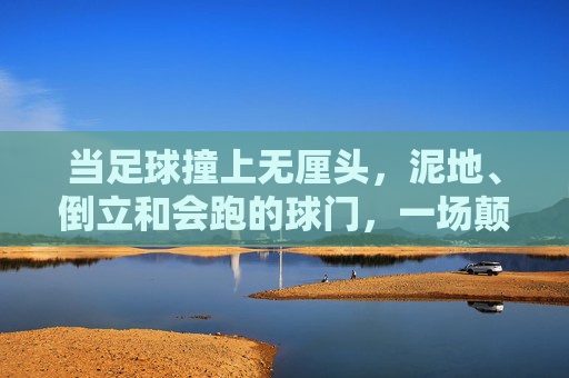 当足球撞上无厘头,泥地、倒立和会跑的球门,一场颠覆认知的闹球比赛,当足球撞上无厘头,泥地倒立会跑球门,闹球比赛颠覆认知