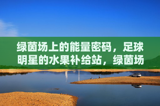 绿茵场上的能量密码,足球明星的水果补给站,绿茵场上的能量密码,足球明星的水果补给站