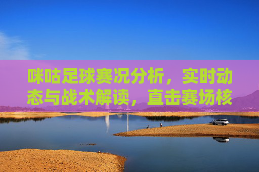 咪咕足球赛况分析，实时动态与战术解读，直击赛场核心，咪咕足球实时战报，赛况分析与战术解读直击赛场核心