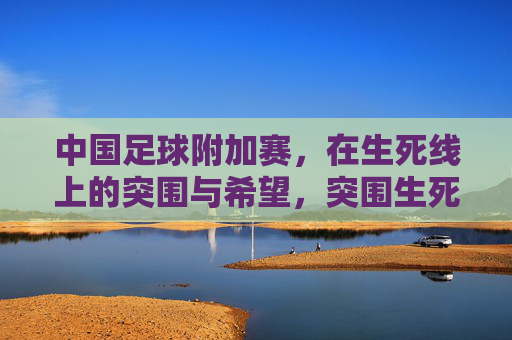 中国足球附加赛，在生死线上的突围与希望，突围生死线，中国足球附加赛的希望