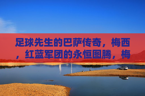 足球先生的巴萨传奇，梅西，红蓝军团的永恒图腾，梅西，巴萨永恒图腾，红蓝军团的足球先生传奇