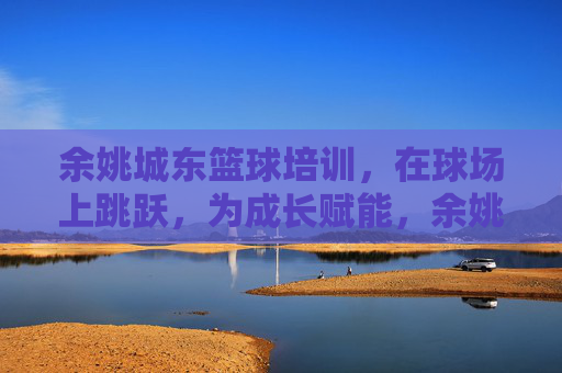 余姚城东篮球培训,在球场上跳跃,为成长赋能,余姚城东篮球培训,跳跃球场,赋能成长