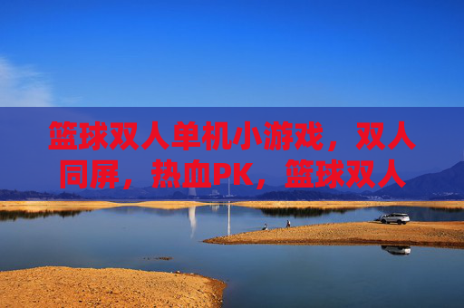 篮球双人单机小游戏，双人同屏，热血PK，篮球双人同屏热血对决