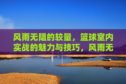 风雨无阻的较量,篮球室内实战的魅力与技巧,风雨无阻,篮球室内实战的魅力与技巧
