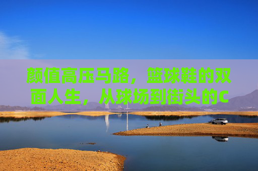 颜值高压马路,篮球鞋的双面人生,从球场到街头的C位进化,篮球鞋的双面人生,从球场到街头的C位进化