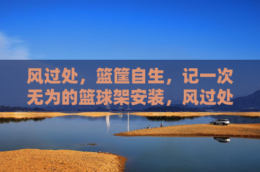 风过处,篮筐自生,记一次无为的篮球架安装,风过处,篮筐自生,无为安装