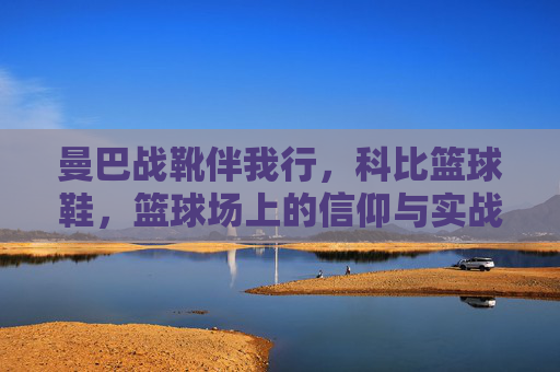 曼巴战靴伴我行，科比篮球鞋，篮球场上的信仰与实战，曼巴战靴伴我行，篮球场上的科比信仰与实战