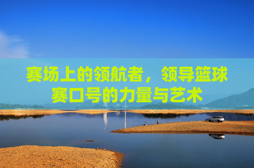 赛场上的领航者,领导篮球赛口号的力量与艺术