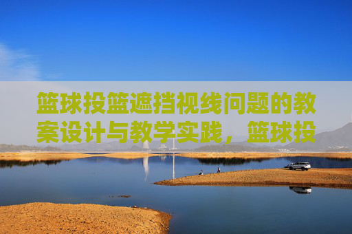 篮球投篮遮挡视线问题的教案设计与教学实践,篮球投篮遮挡视线问题的教案设计与教学实践