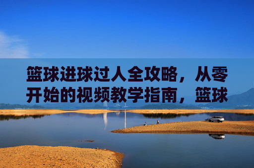 篮球进球过人全攻略，从零开始的视频教学指南，篮球进球过人全攻略，从零开始的视频教学指南