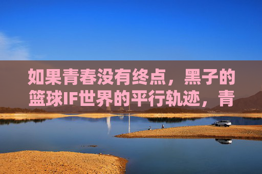 如果青春没有终点,黑子的篮球IF世界的平行轨迹,青春无终,黑子篮球IF平行轨迹