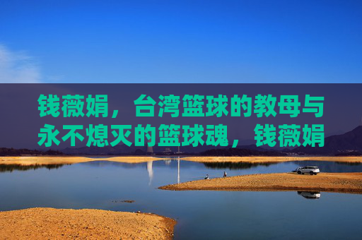 钱薇娟,台湾篮球的教母与永不熄灭的篮球魂,钱薇娟,台湾篮球教母与永燃篮球魂