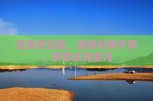 云霄启云星,篮球划破天际,梦想点亮星河