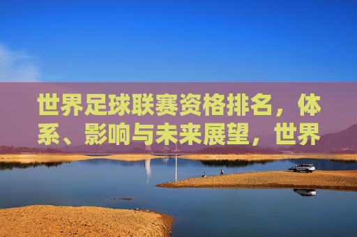 世界足球联赛资格排名，体系、影响与未来展望，世界足球联赛资格排名，体系、影响与未来展望