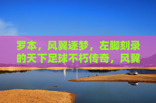 罗本,风翼逐梦,左脚刻录的天下足球不朽传奇,风翼逐梦,左脚刻录不朽传奇