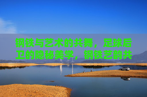钢铁与艺术的共舞,足球后卫的隐秘美学,钢铁艺韵共舞,足球后卫的隐秘美学