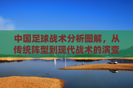 中国足球战术分析图解,从传统阵型到现代战术的演变与实战应用,中国足球战术演变图解,从传统阵型到现代实战应用