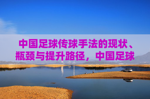 中国足球传球手法的现状、瓶颈与提升路径,中国足球传球手法,现状、瓶颈与提升路径