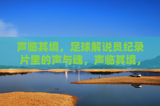 声临其境,足球解说员纪录片里的声与魂,声临其境,足球解说员的声与魂