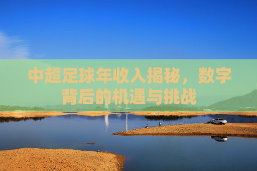 中超足球年收入揭秘,数字背后的机遇与挑战