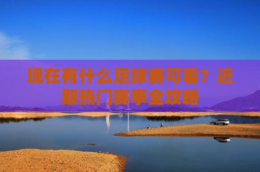 现在有什么足球赛可看?近期热门赛事全攻略