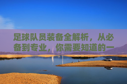 足球队员装备全解析,从必备到专业,你需要知道的一切,足球队员装备全解析,从必备到专业,你需要知道的一切
