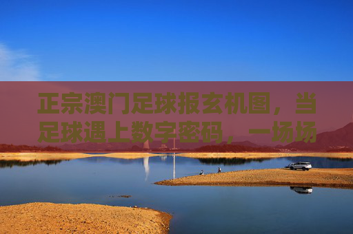 正宗澳门足球报玄机图，当足球遇上数字密码，一场场赛事的民间智慧解码，足球玄机图，数字密码里的民间赛事智慧