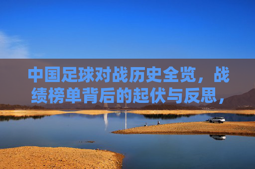 中国足球对战历史全览,战绩榜单背后的起伏与反思,中国足球历史战绩全览,起伏背后的反思