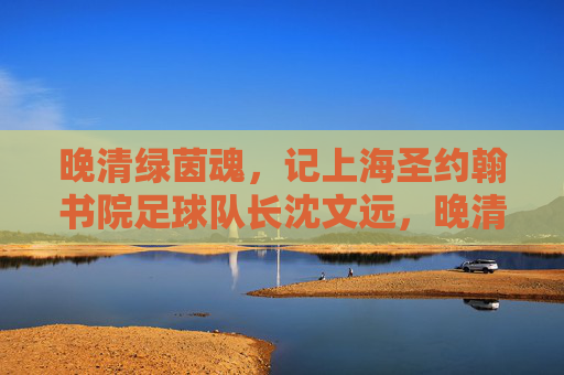 晚清绿茵魂,记上海圣约翰书院足球队长沈文远,晚清绿茵魂,沈文远与上海圣约翰书院足球队