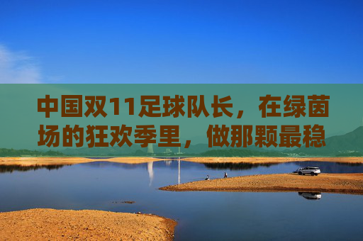 中国双11足球队长，在绿茵场的狂欢季里，做那颗最稳的压舱石，中国双11足球队长，绿茵狂欢季的压舱石
