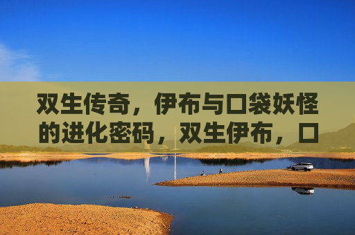 双生传奇,伊布与口袋妖怪的进化密码,双生伊布,口袋妖怪的进化密码