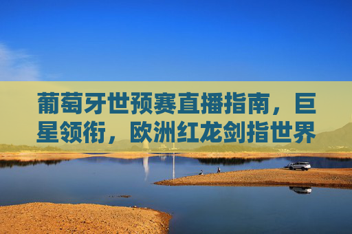 葡萄牙世预赛直播指南,巨星领衔,欧洲红龙剑指世界杯,葡萄牙世预赛直播指南,巨星领衔,欧洲红龙剑指世界杯