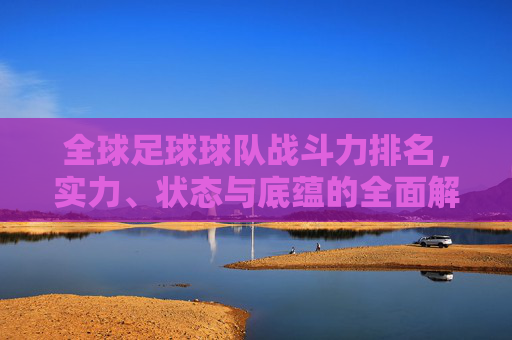 全球足球球队战斗力排名,实力、状态与底蕴的全面解析,全球足球球队战斗力排名,实力、状态与底蕴的全面解析