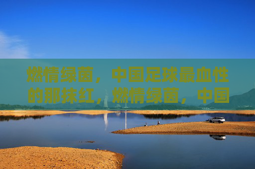 燃情绿茵，中国足球最血性的那抹红，燃情绿茵，中国足球最血性的那抹红